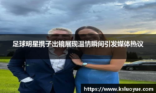 足球明星携子出镜展现温情瞬间引发媒体热议